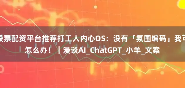 股票配资平台推荐打工人内心OS：没有「氛围编码」我可怎么办！｜漫谈AI_ChatGPT_小羊_文案
