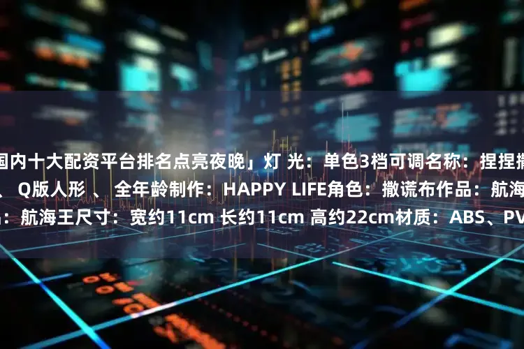 国内十大配资平台排名点亮夜晚」灯 光：单色3档可调名称：捏捏撒谎布触控小夜灯属性：男 、 Q版人形 、 全年龄制作：HAPPY LIFE角色：撒谎布作品：航海王尺寸：宽约11cm 长约11cm 高约22cm材质：ABS、PVC、搪胶发布于：广东省