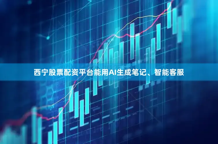 西宁股票配资平台能用AI生成笔记、智能客服