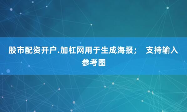 股市配资开户.加杠网用于生成海报；  支持输入参考图