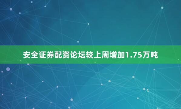 安全证券配资论坛较上周增加1.75万吨