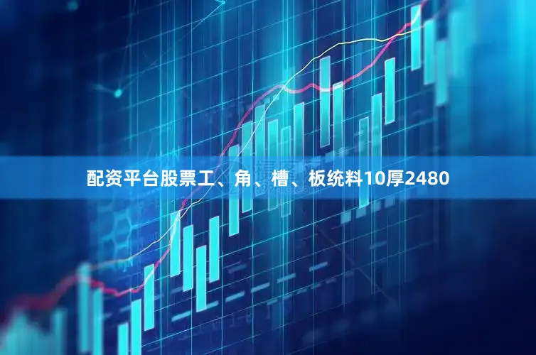 配资平台股票工、角、槽、板统料10厚2480