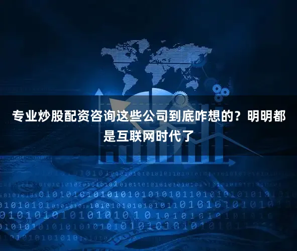 专业炒股配资咨询这些公司到底咋想的？明明都是互联网时代了