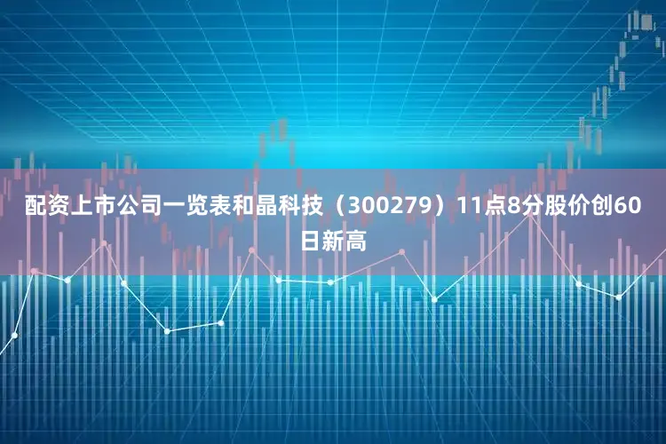 配资上市公司一览表和晶科技（300279）11点8分股价创60日新高