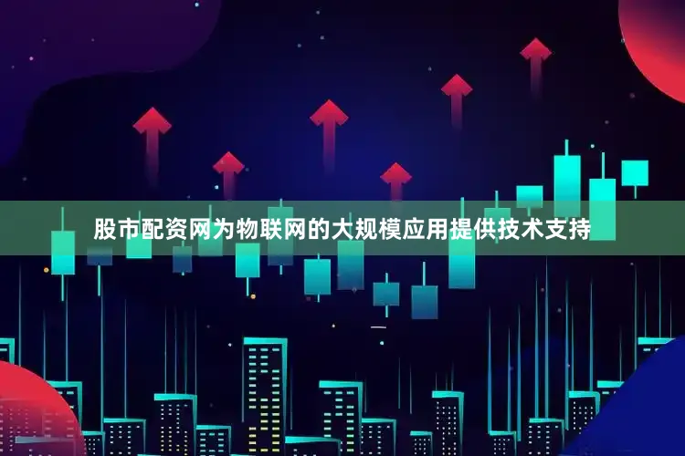 股市配资网为物联网的大规模应用提供技术支持