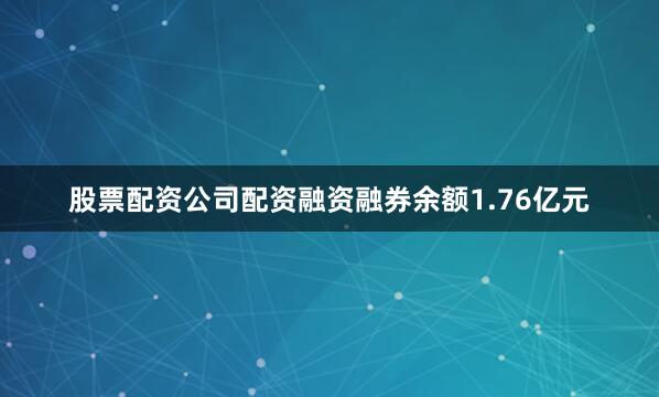 股票配资公司配资融资融券余额1.76亿元