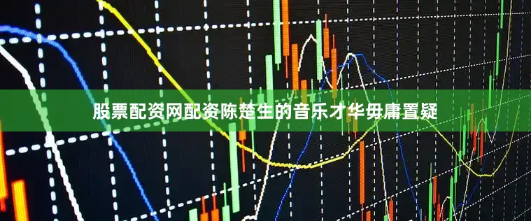 股票配资网配资陈楚生的音乐才华毋庸置疑