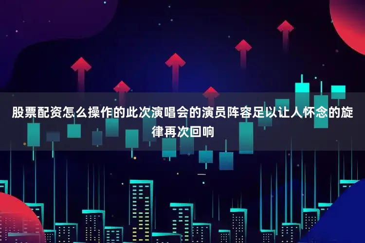 股票配资怎么操作的此次演唱会的演员阵容足以让人怀念的旋律再次回响