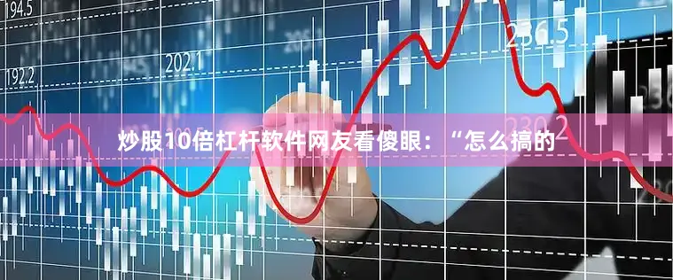 炒股10倍杠杆软件网友看傻眼：“怎么搞的