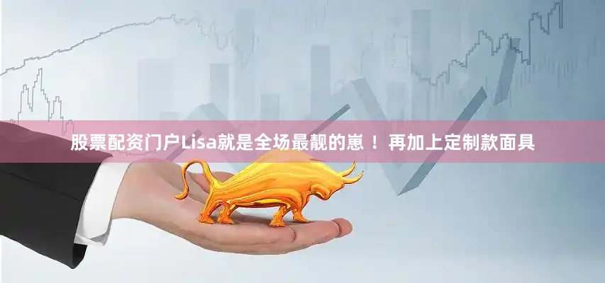 股票配资门户Lisa就是全场最靓的崽 ！再加上定制款面具