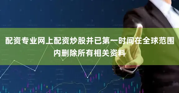 配资专业网上配资炒股并已第一时间在全球范围内删除所有相关资料