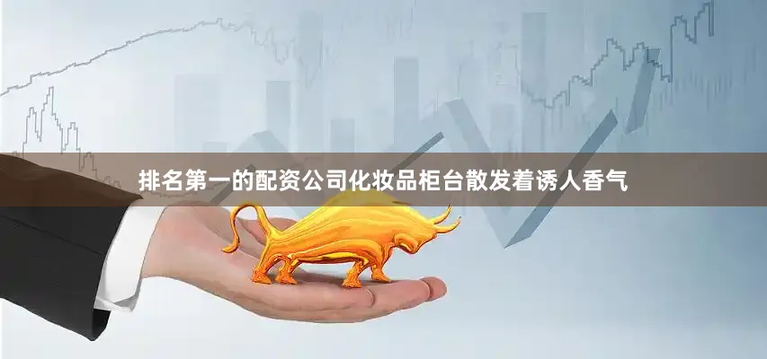 排名第一的配资公司化妆品柜台散发着诱人香气
