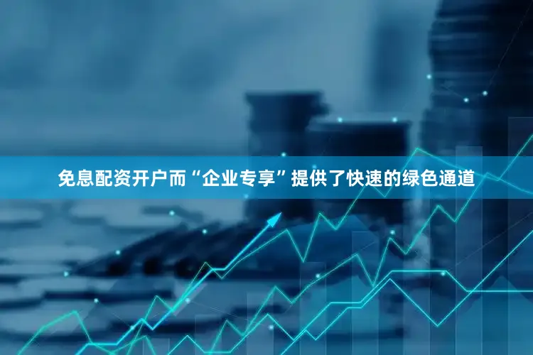 免息配资开户而“企业专享”提供了快速的绿色通道