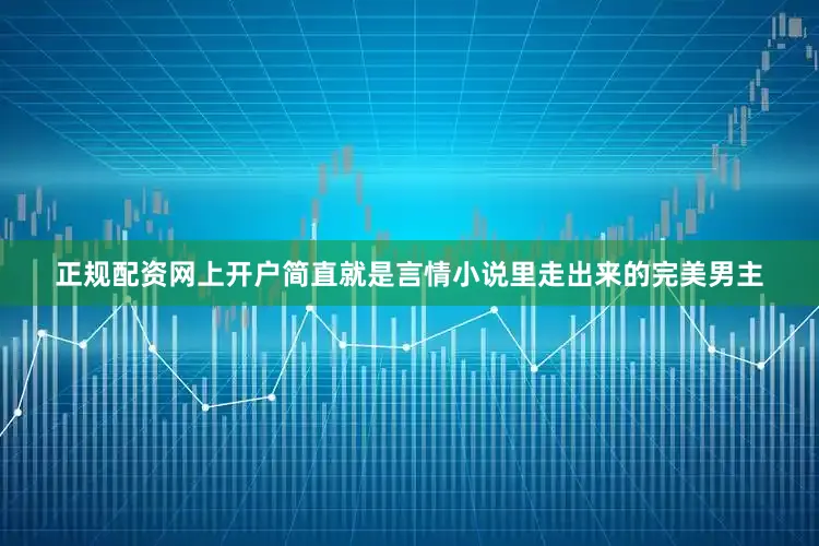 正规配资网上开户简直就是言情小说里走出来的完美男主