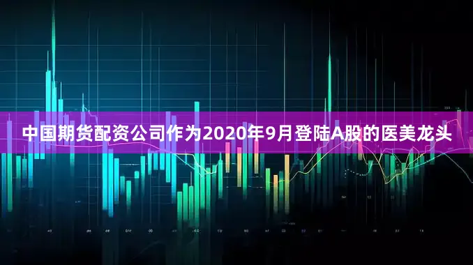 中国期货配资公司作为2020年9月登陆A股的医美龙头