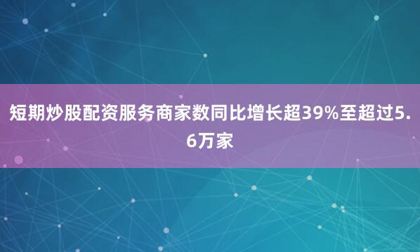 短期炒股配资服务商家数同比增长超39%至超过5.6万家