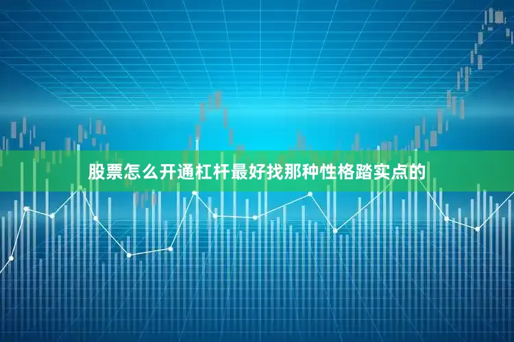 股票怎么开通杠杆最好找那种性格踏实点的